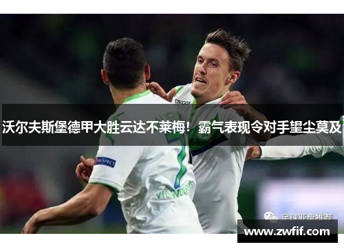 沃尔夫斯堡德甲大胜云达不莱梅！霸气表现令对手望尘莫及