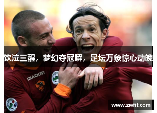 饮泣三醒，梦幻夺冠瞬，足坛万象惊心动魄