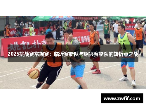 2025挑战赛常规赛：临沂赛艇队与绍兴赛艇队的转折点之战