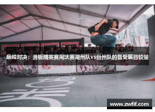 巅峰对决：滑板精英赛淘汰赛湖州队vs台州队的备受瞩目较量