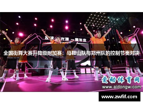 全国街舞大赛升降级附加赛：马鞍山队与郑州队的控制节奏对决