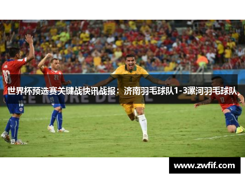 世界杯预选赛关键战快讯战报：济南羽毛球队1-3漯河羽毛球队